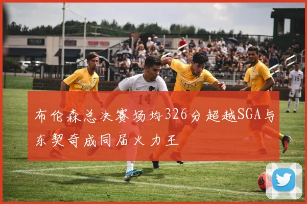 布伦森总决赛场均326分超越SGA与东契奇成同届火力王