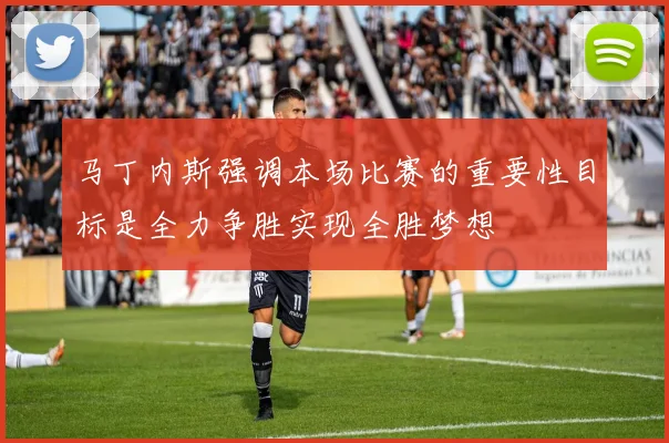 马丁内斯强调本场比赛的重要性目标是全力争胜实现全胜梦想
