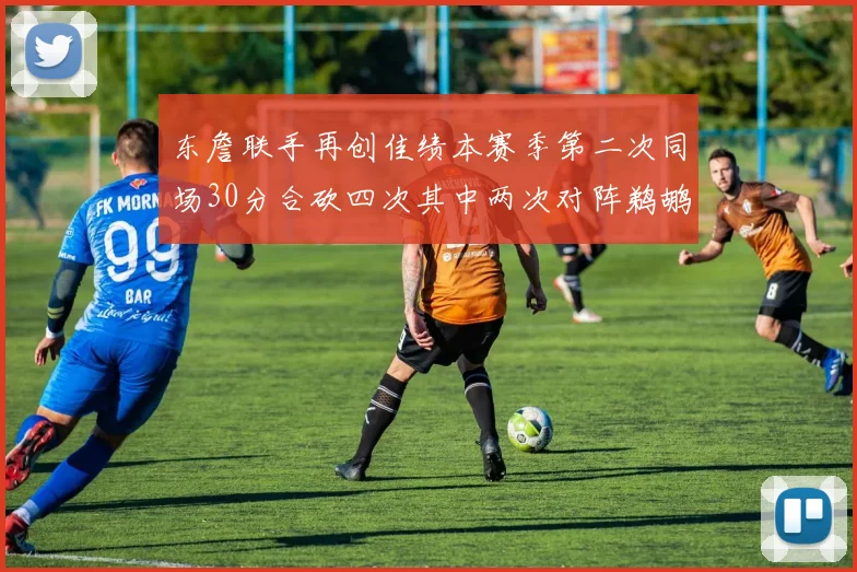 东詹联手再创佳绩本赛季第二次同场30分合砍四次其中两次对阵鹈鹕