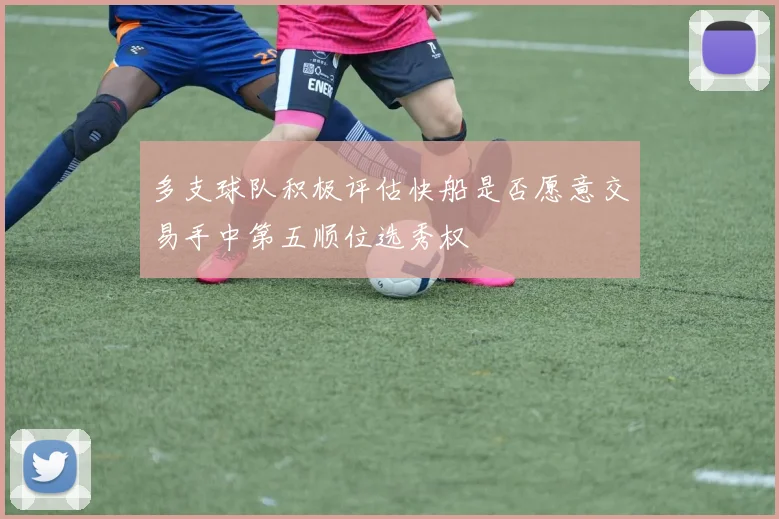 多支球队积极评估快船是否愿意交易手中第五顺位选秀权