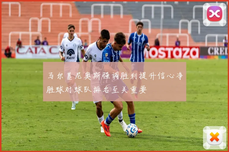 马尔基尼奥斯强调胜利提升信心净胜球对球队排名至关重要