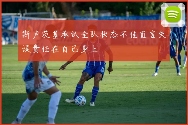 斯卢茨基承认全队状态不佳直言失误责任在自己身上