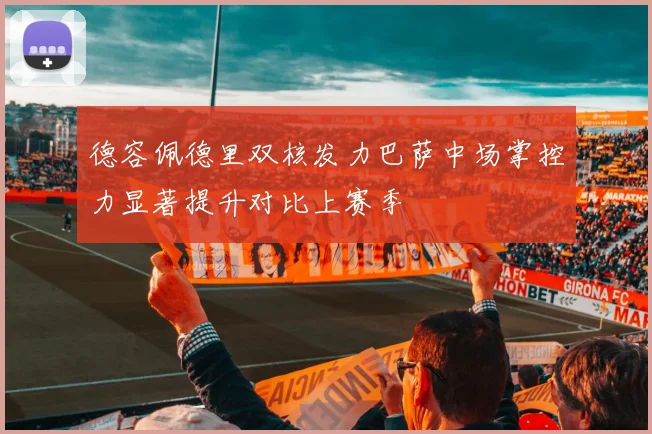德容佩德里双核发力巴萨中场掌控力显著提升对比上赛季