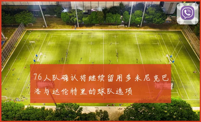 76人队确认将继续留用多米尼克巴洛与达伦特里的球队选项