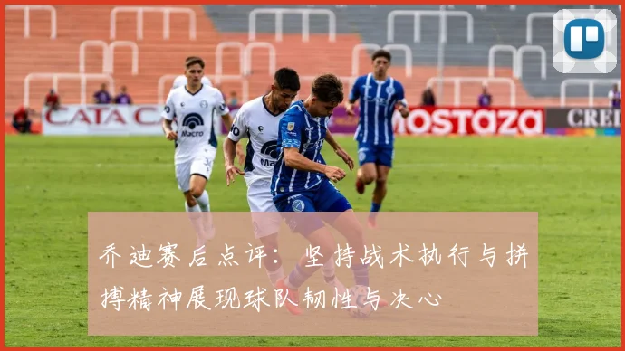 乔迪赛后点评：坚持战术执行与拼搏精神展现球队韧性与决心
