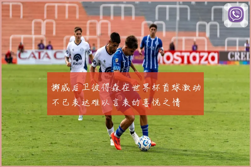 挪威后卫彼得森在世界杯首球激动不已表达难以言表的喜悦之情