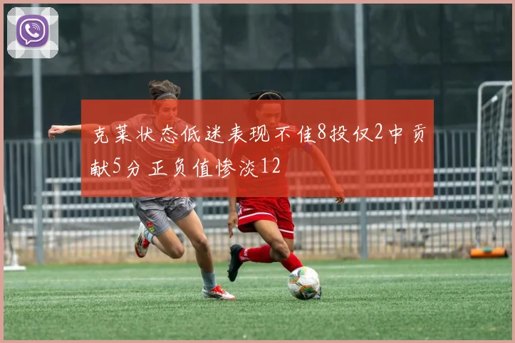 克莱状态低迷表现不佳8投仅2中贡献5分正负值惨淡12