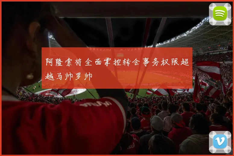 阿隆索将全面掌控转会事务权限超越马帅罗帅