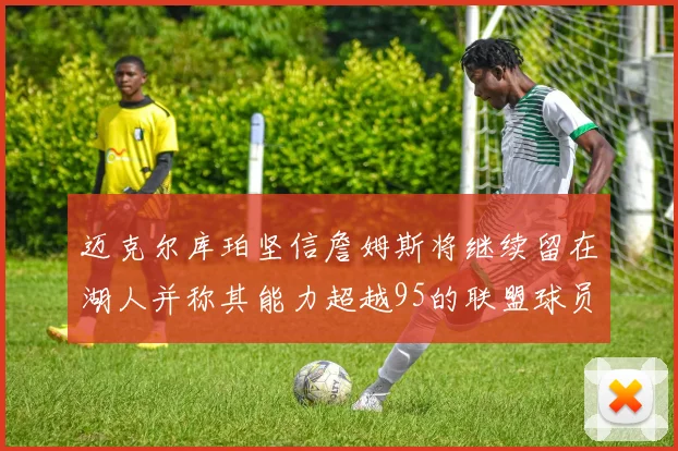 迈克尔库珀坚信詹姆斯将继续留在湖人并称其能力超越95的联盟球员