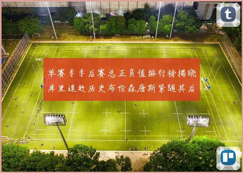 单赛季季后赛总正负值排行榜揭晓库里追赶历史布伦森唐斯紧随其后