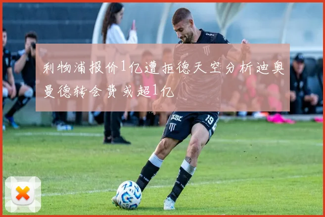 利物浦报价1亿遭拒德天空分析迪奥曼德转会费或超1亿