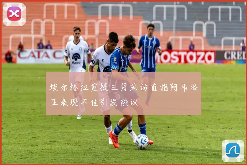 埃尔格拉重提三月采访直指阿韦洛亚表现不佳引发热议