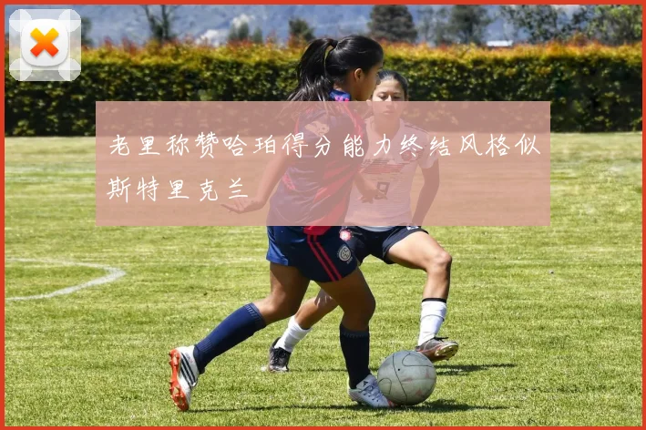 老里称赞哈珀得分能力终结风格似斯特里克兰