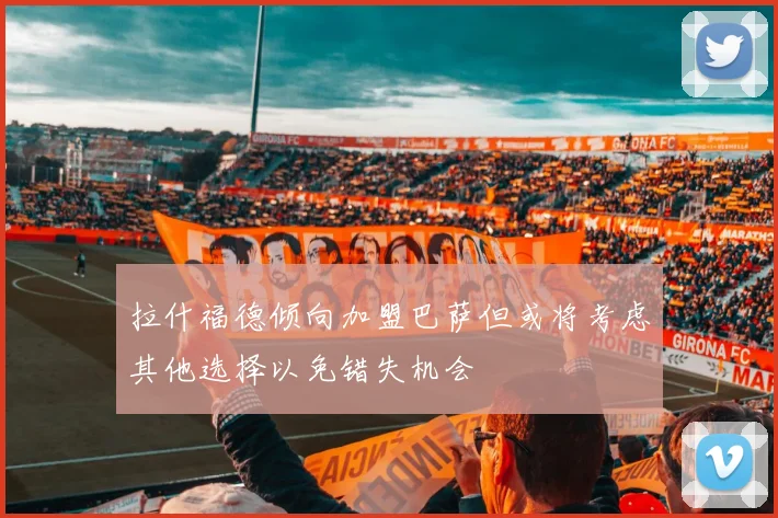 拉什福德倾向加盟巴萨但或将考虑其他选择以免错失机会