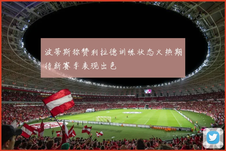 波蒂斯称赞利拉德训练状态火热期待新赛季表现出色
