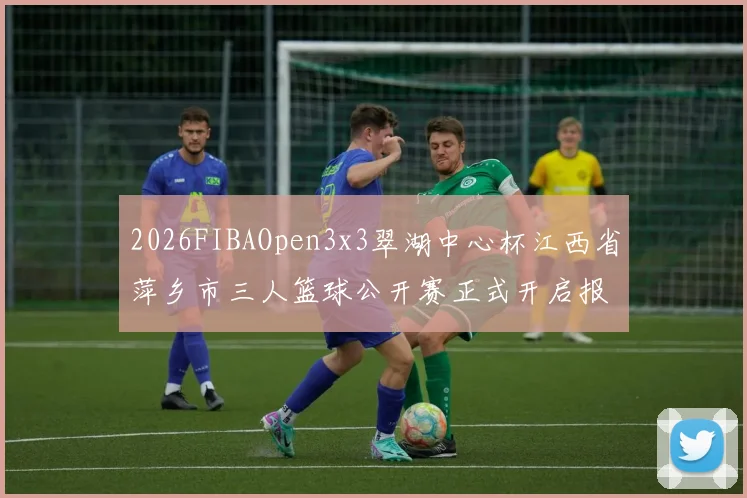 2026FIBAOpen3x3翠湖中心杯江西省萍乡市三人篮球公开赛正式开启报名通道
