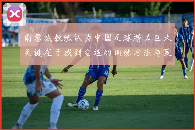 前蓉城教练认为中国足球潜力巨大关键在于找到合适的训练方法与策略