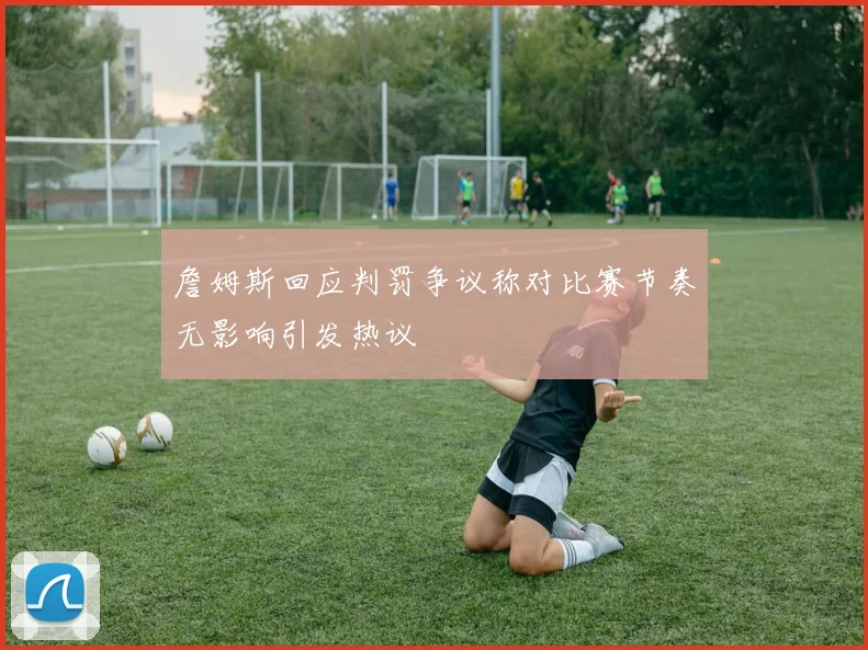 詹姆斯回应判罚争议称对比赛节奏无影响引发热议
