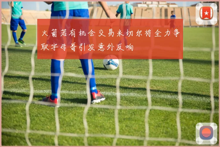 火箭若有机会交易米切尔将全力争取字母哥引发意外反响