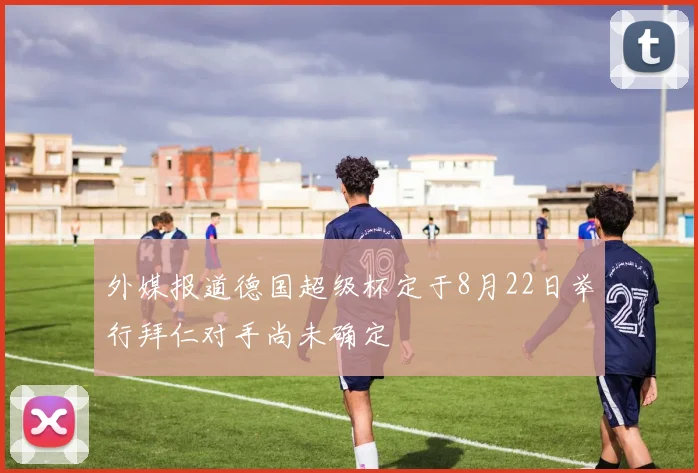 外媒报道德国超级杯定于8月22日举行拜仁对手尚未确定