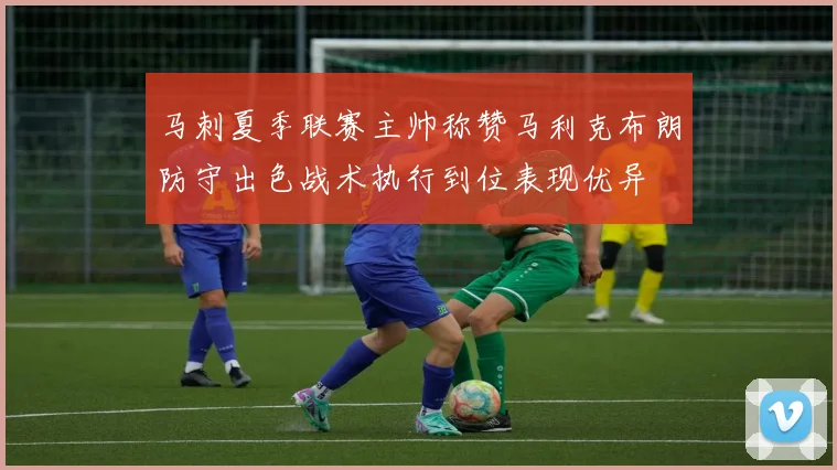 马刺夏季联赛主帅称赞马利克布朗防守出色战术执行到位表现优异