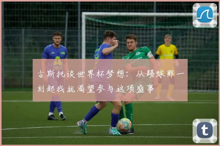 古斯托谈世界杯梦想：从踢球那一刻起我就渴望参与这项盛事