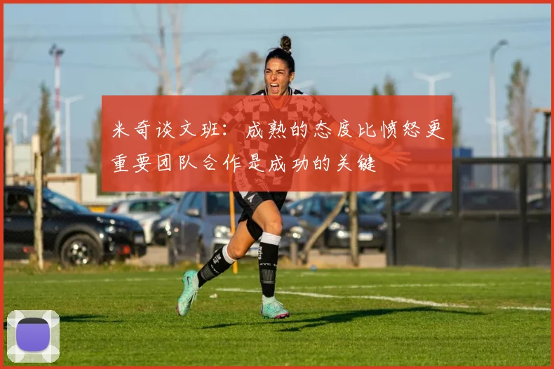 米奇谈文班：成熟的态度比愤怒更重要团队合作是成功的关键