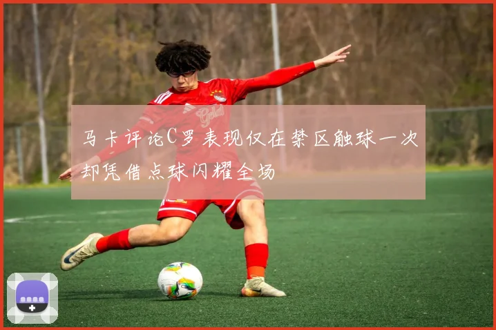 马卡评论C罗表现仅在禁区触球一次却凭借点球闪耀全场