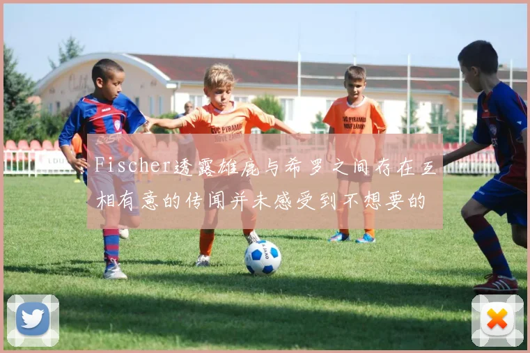 Fischer透露雄鹿与希罗之间存在互相有意的传闻并未感受到不想要的迹象