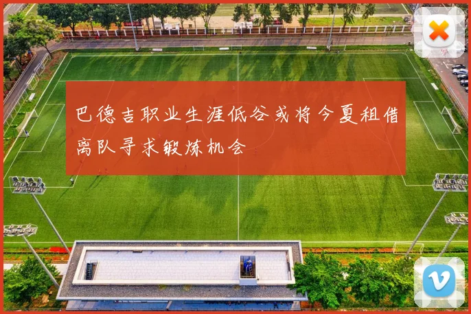 巴德吉职业生涯低谷或将今夏租借离队寻求锻炼机会