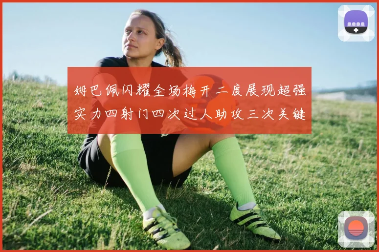 姆巴佩闪耀全场梅开二度展现超强实力四射门四次过人助攻三次关键传球