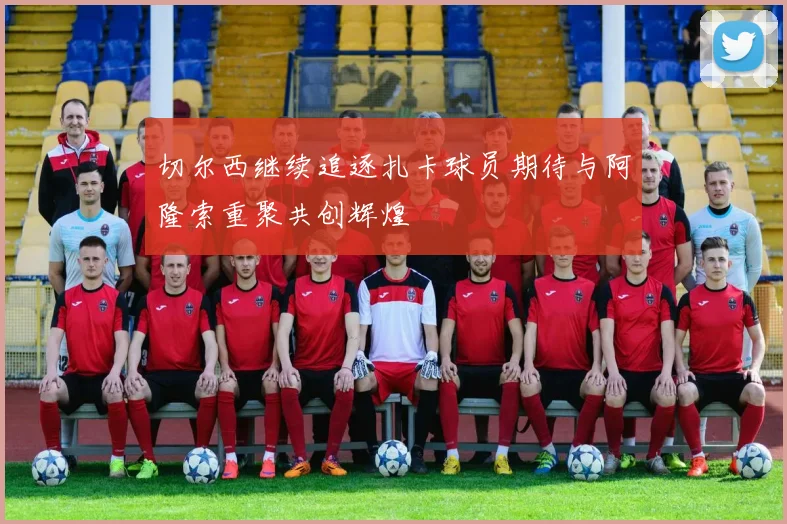 切尔西继续追逐扎卡球员期待与阿隆索重聚共创辉煌