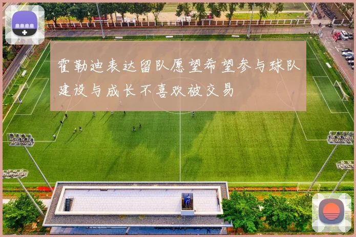 霍勒迪表达留队愿望希望参与球队建设与成长不喜欢被交易