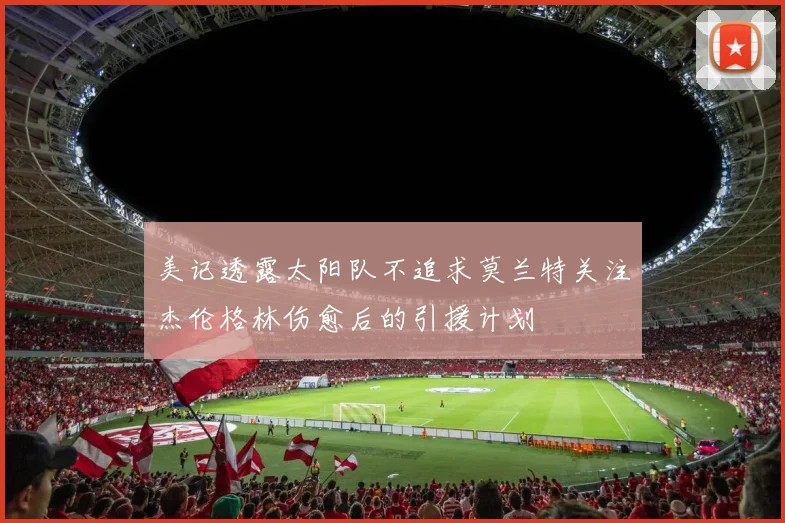 美记透露太阳队不追求莫兰特关注杰伦格林伤愈后的引援计划