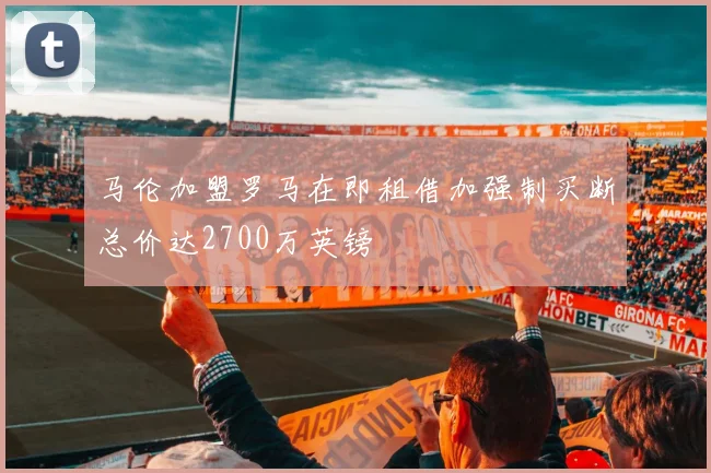 马伦加盟罗马在即租借加强制买断总价达2700万英镑